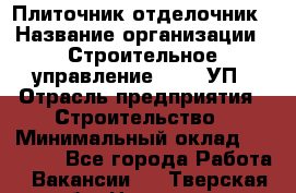 Плиточник-отделочник › Название организации ­ Строительное управление №316, УП › Отрасль предприятия ­ Строительство › Минимальный оклад ­ 40 000 - Все города Работа » Вакансии   . Тверская обл.,Нелидово г.